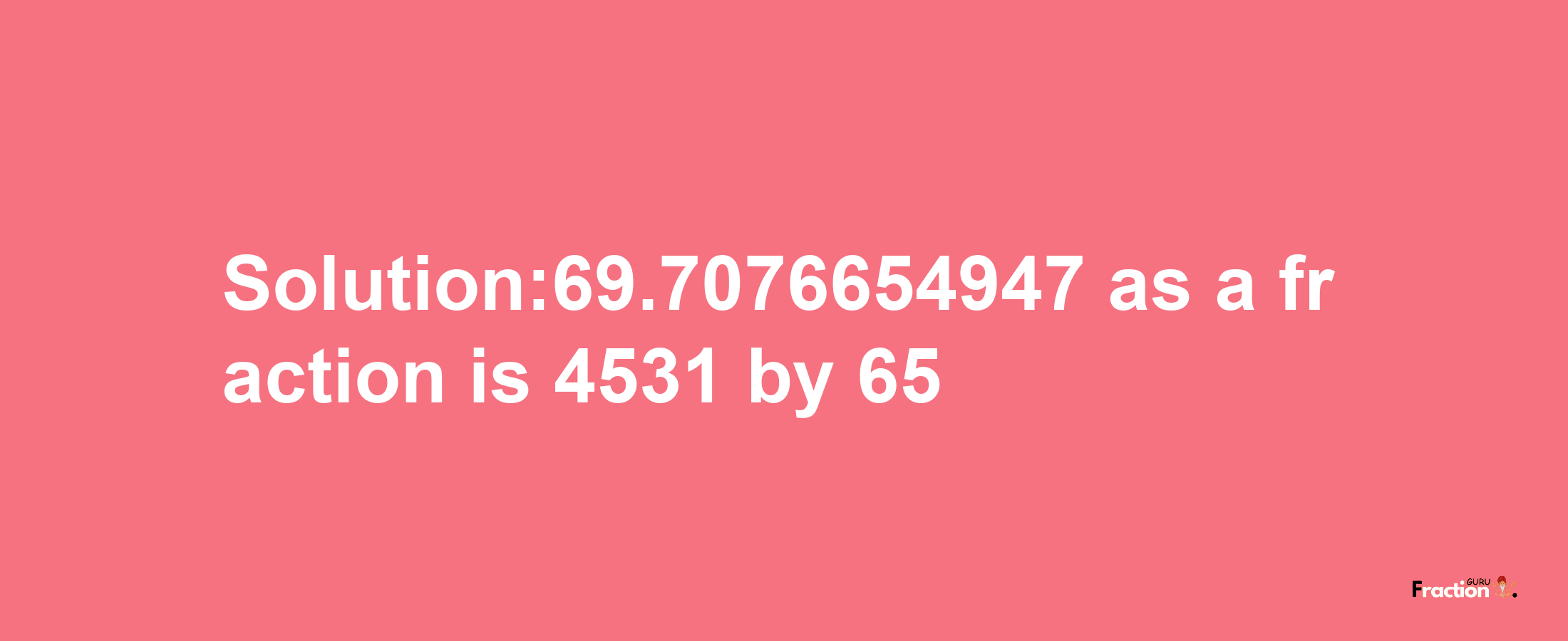 Solution:69.7076654947 as a fraction is 4531/65