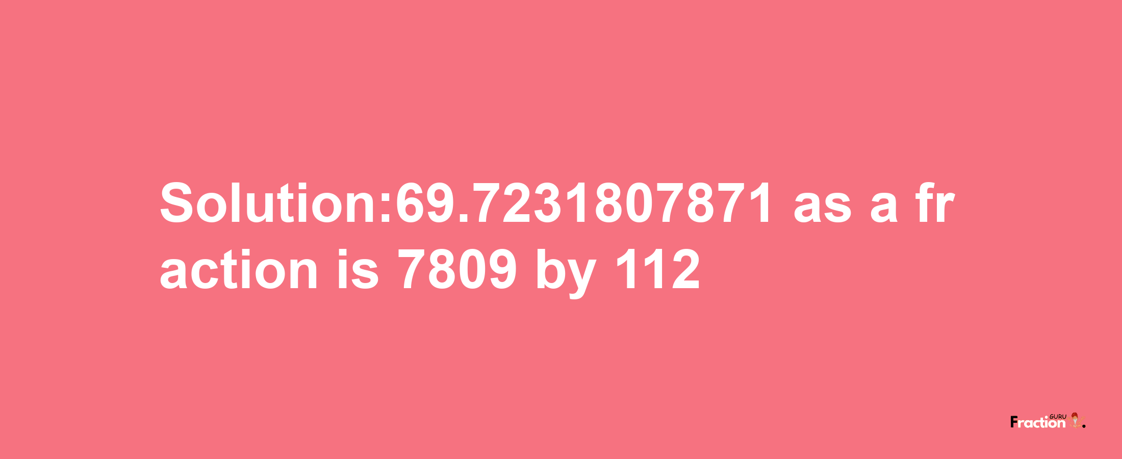 Solution:69.7231807871 as a fraction is 7809/112