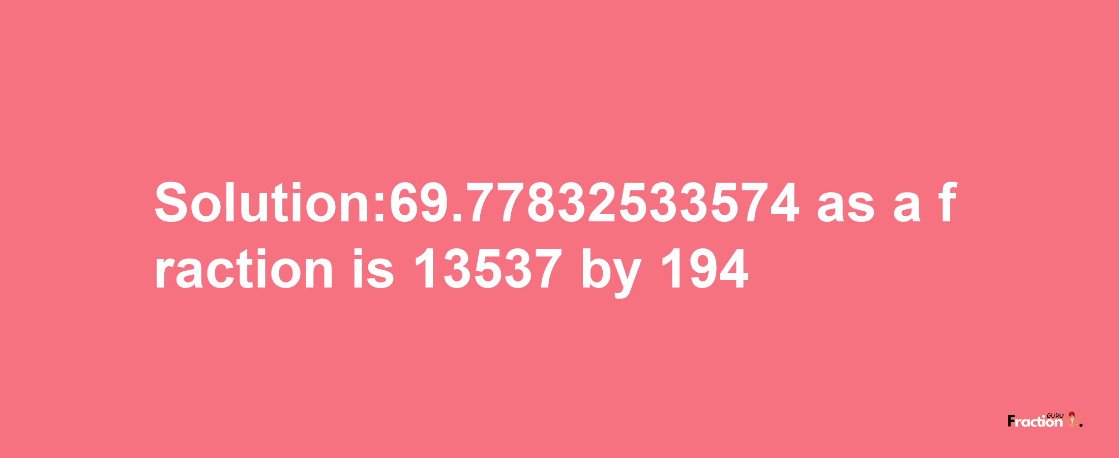 Solution:69.77832533574 as a fraction is 13537/194