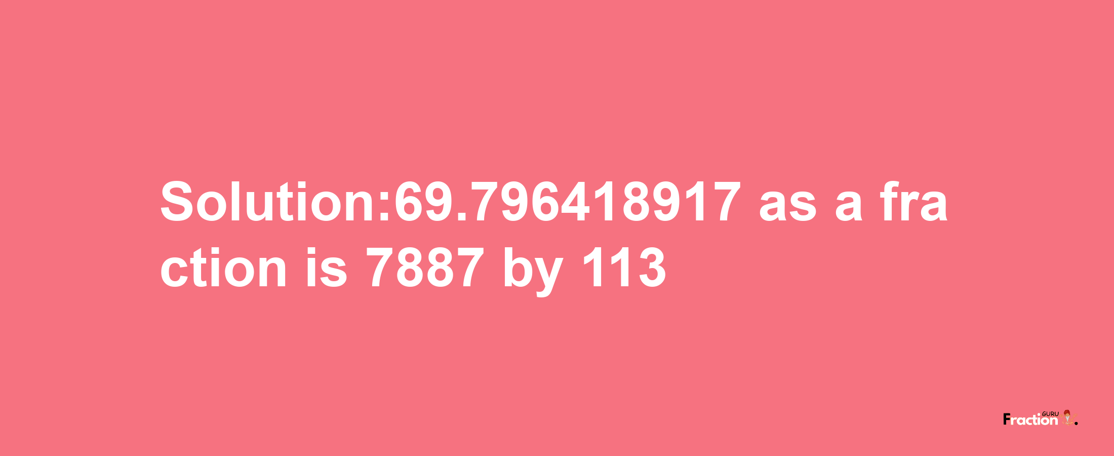 Solution:69.796418917 as a fraction is 7887/113