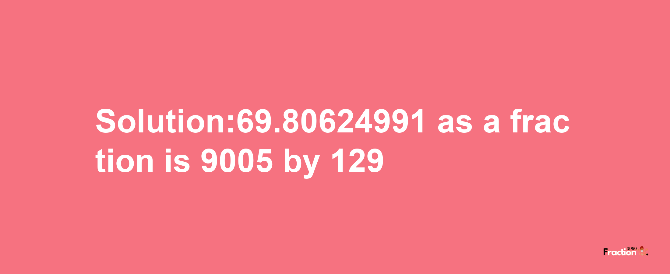 Solution:69.80624991 as a fraction is 9005/129