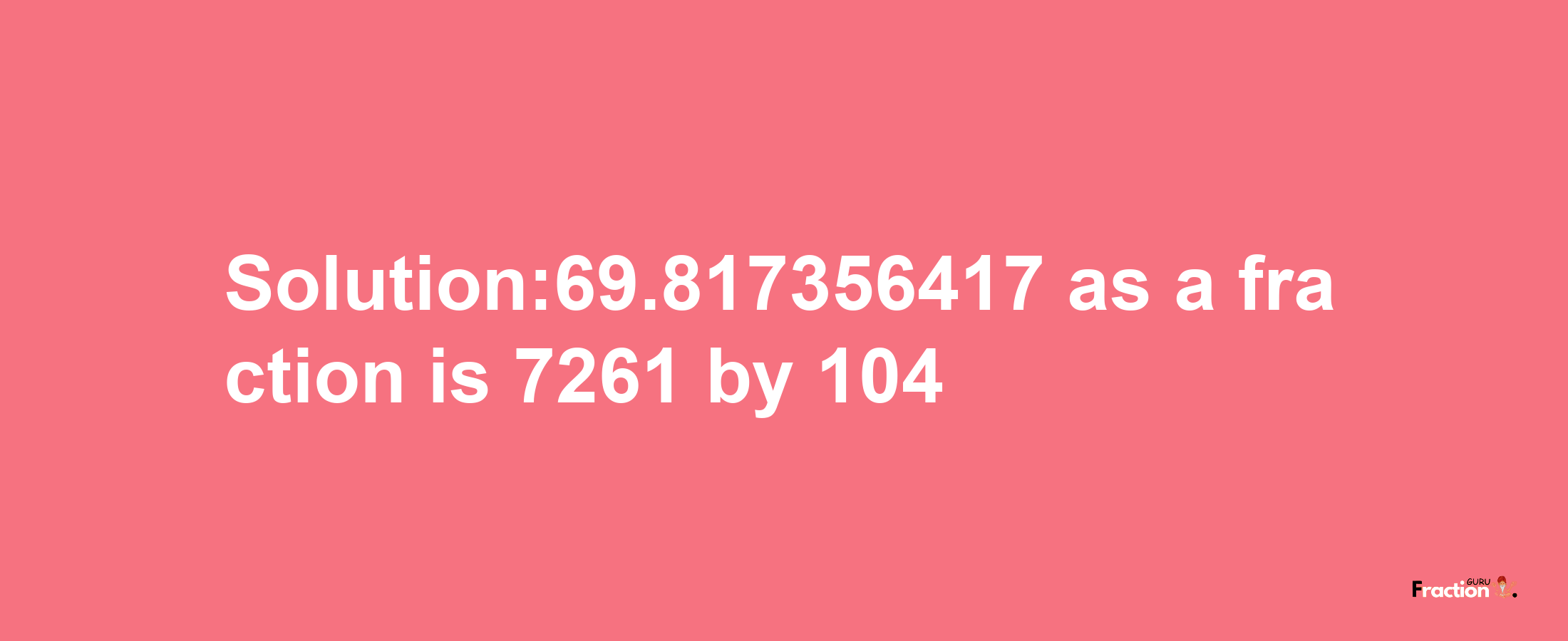 Solution:69.817356417 as a fraction is 7261/104