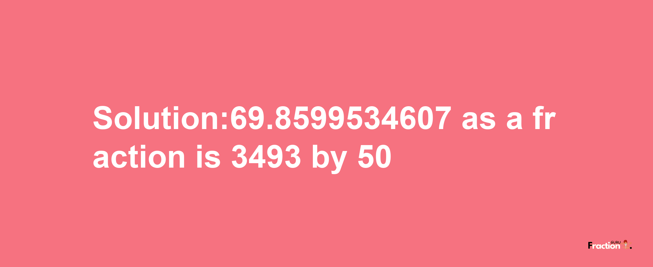 Solution:69.8599534607 as a fraction is 3493/50