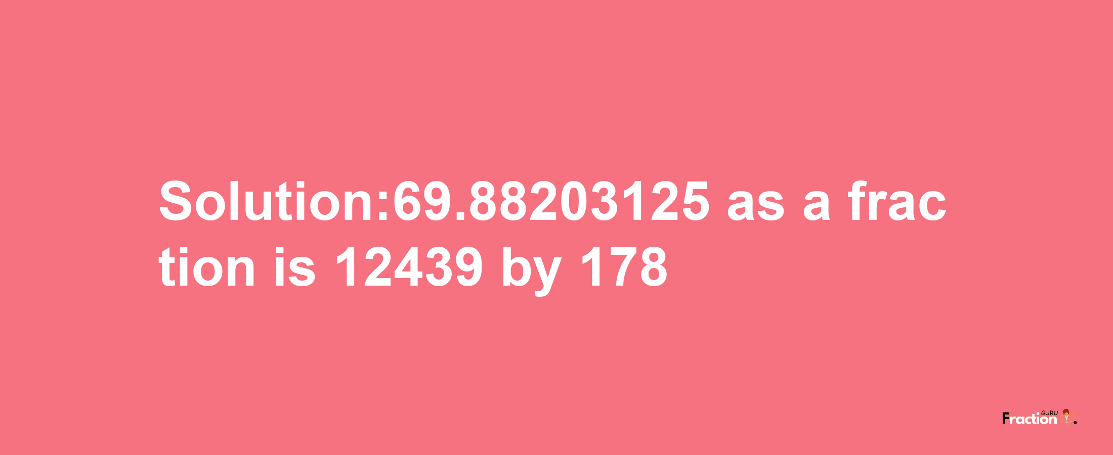 Solution:69.88203125 as a fraction is 12439/178