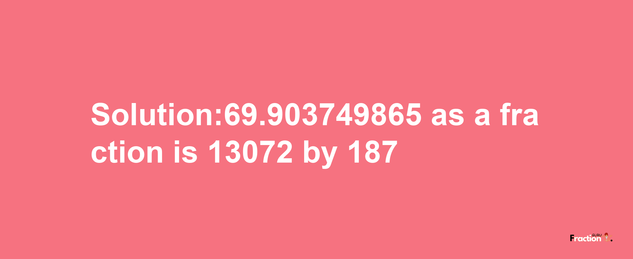 Solution:69.903749865 as a fraction is 13072/187