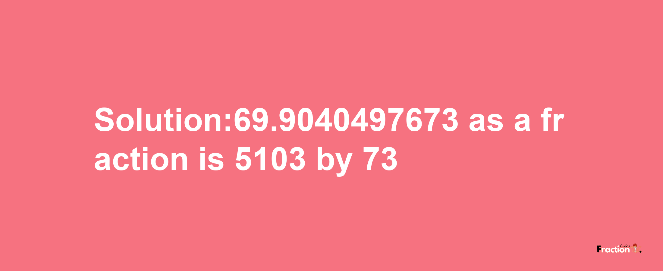 Solution:69.9040497673 as a fraction is 5103/73