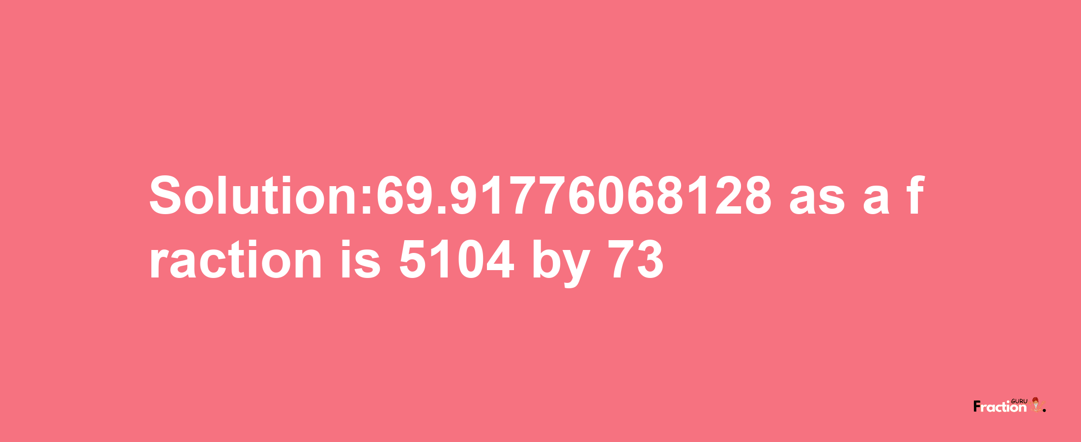 Solution:69.91776068128 as a fraction is 5104/73