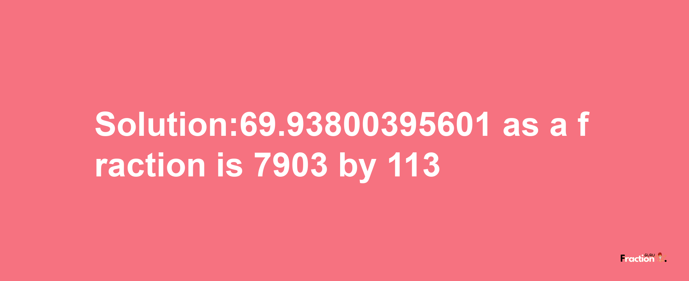 Solution:69.93800395601 as a fraction is 7903/113