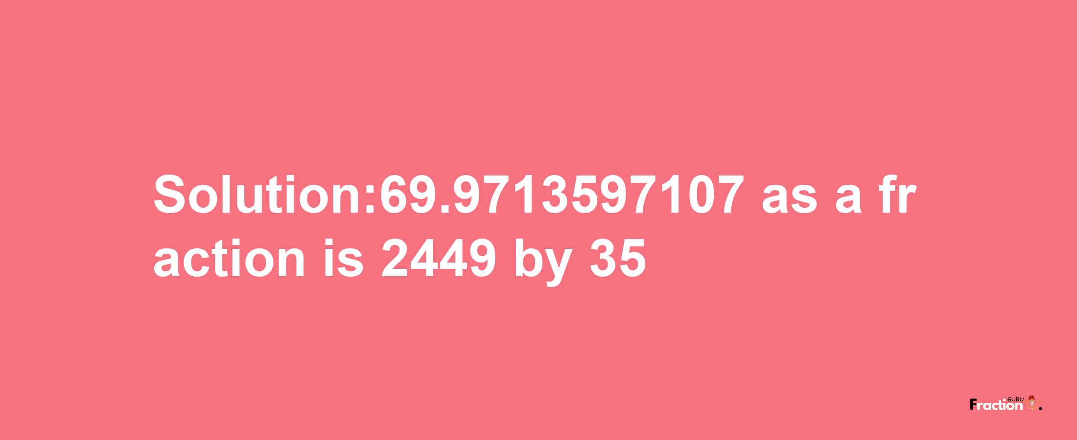 Solution:69.9713597107 as a fraction is 2449/35