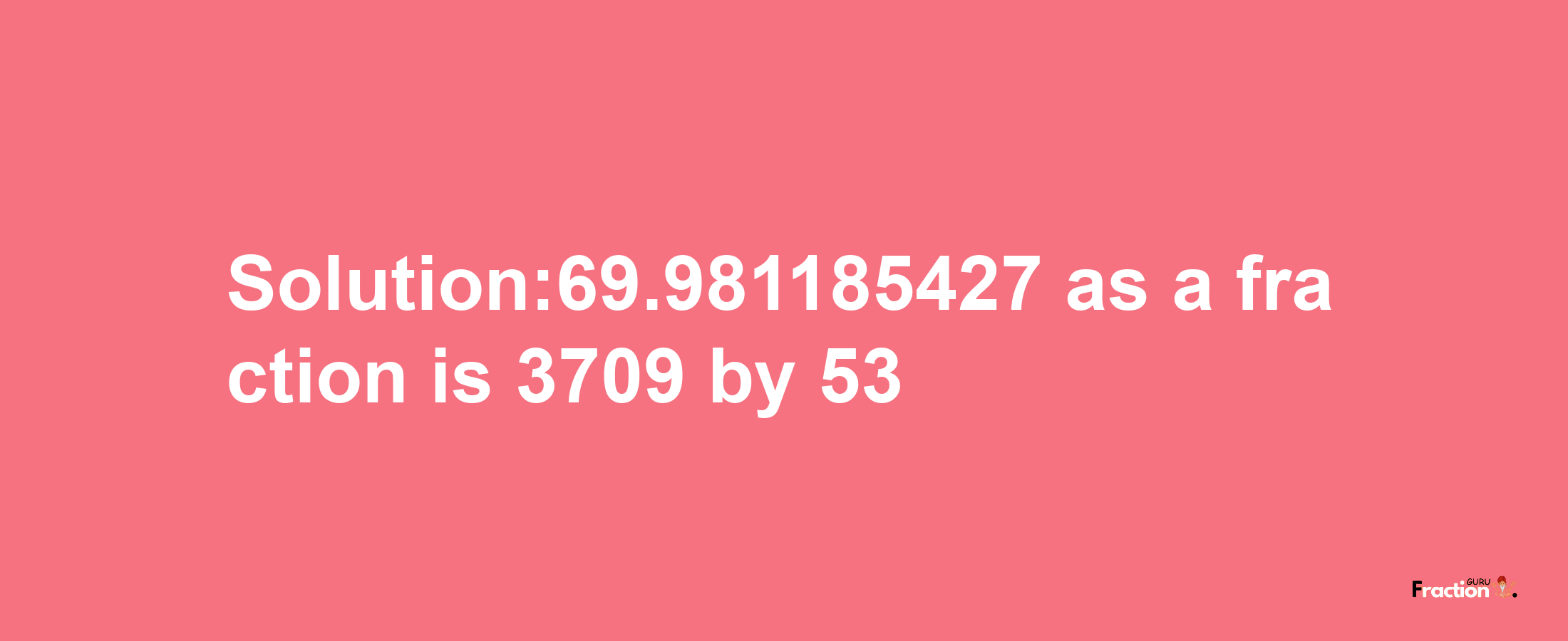 Solution:69.981185427 as a fraction is 3709/53