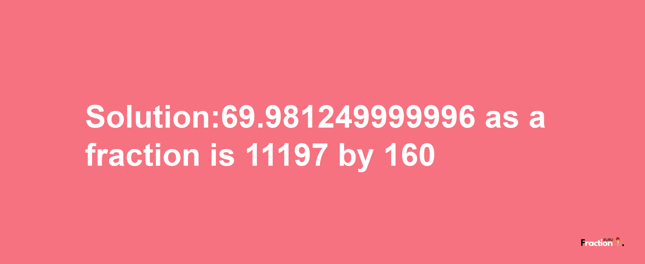 Solution:69.981249999996 as a fraction is 11197/160