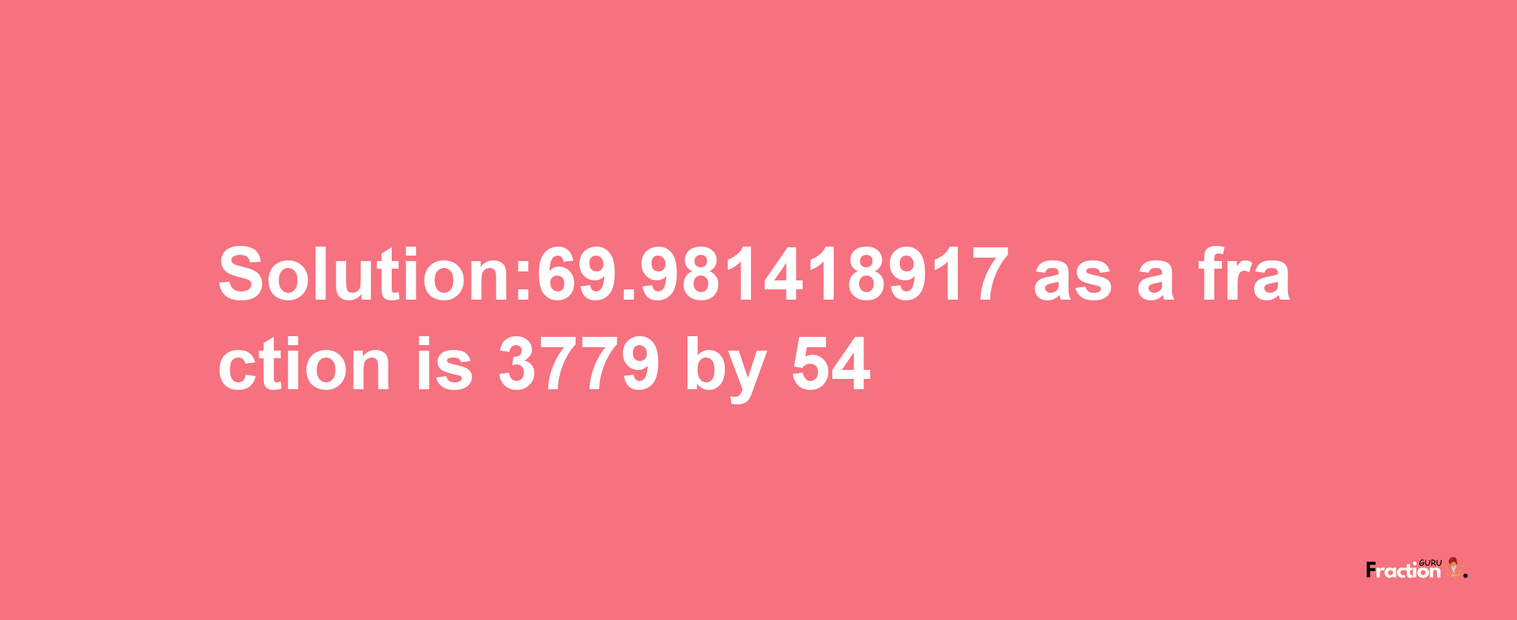 Solution:69.981418917 as a fraction is 3779/54