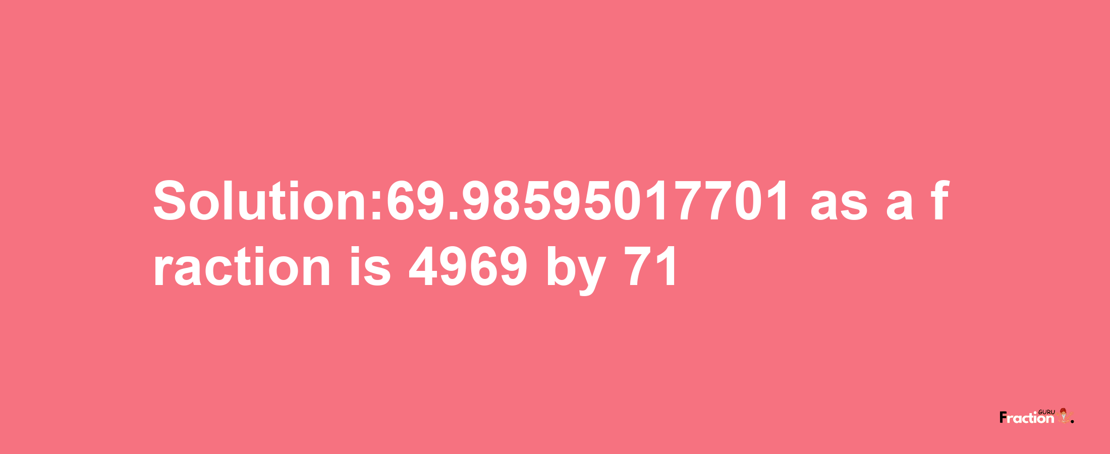 Solution:69.98595017701 as a fraction is 4969/71