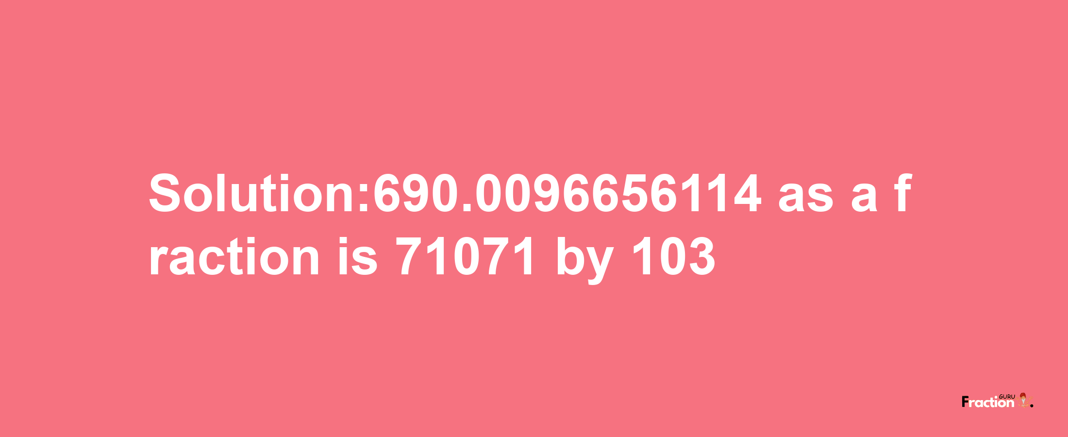 Solution:690.0096656114 as a fraction is 71071/103