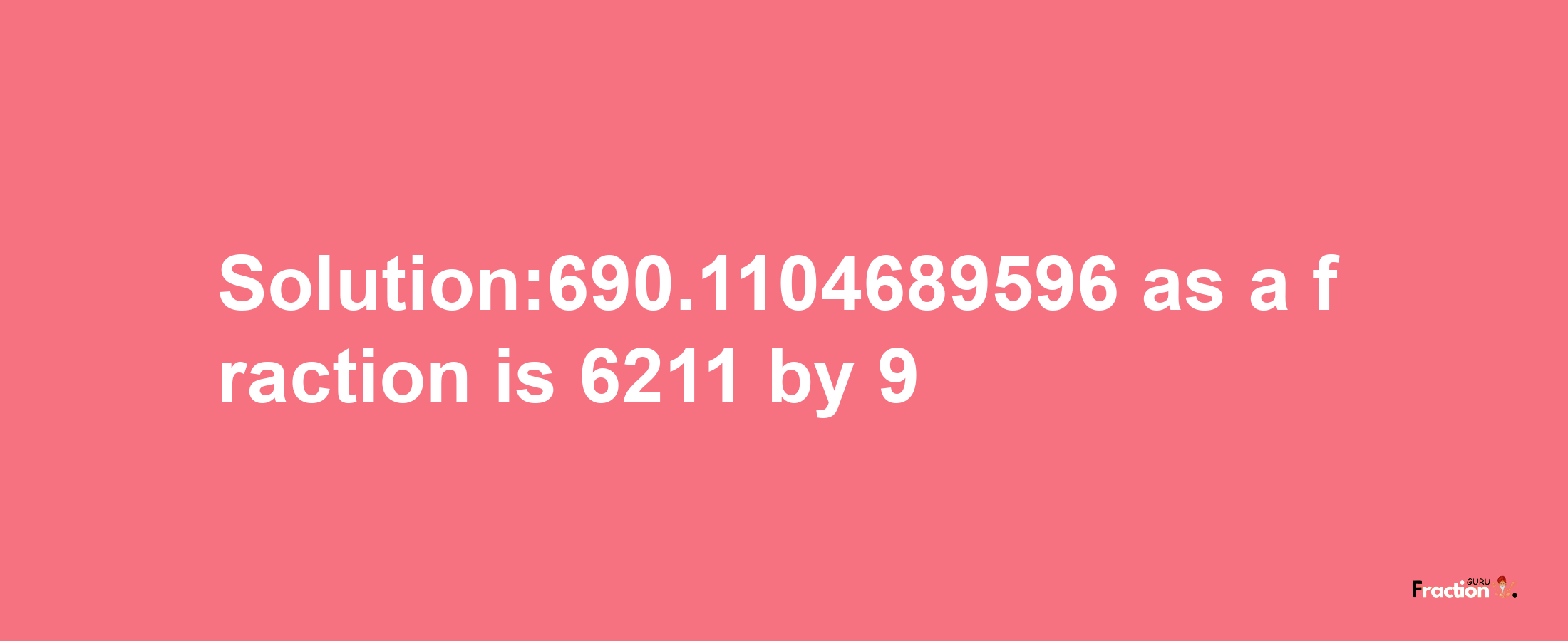 Solution:690.1104689596 as a fraction is 6211/9