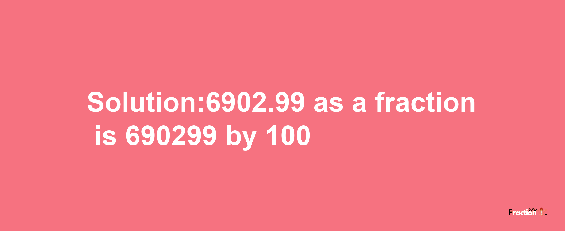 Solution:6902.99 as a fraction is 690299/100