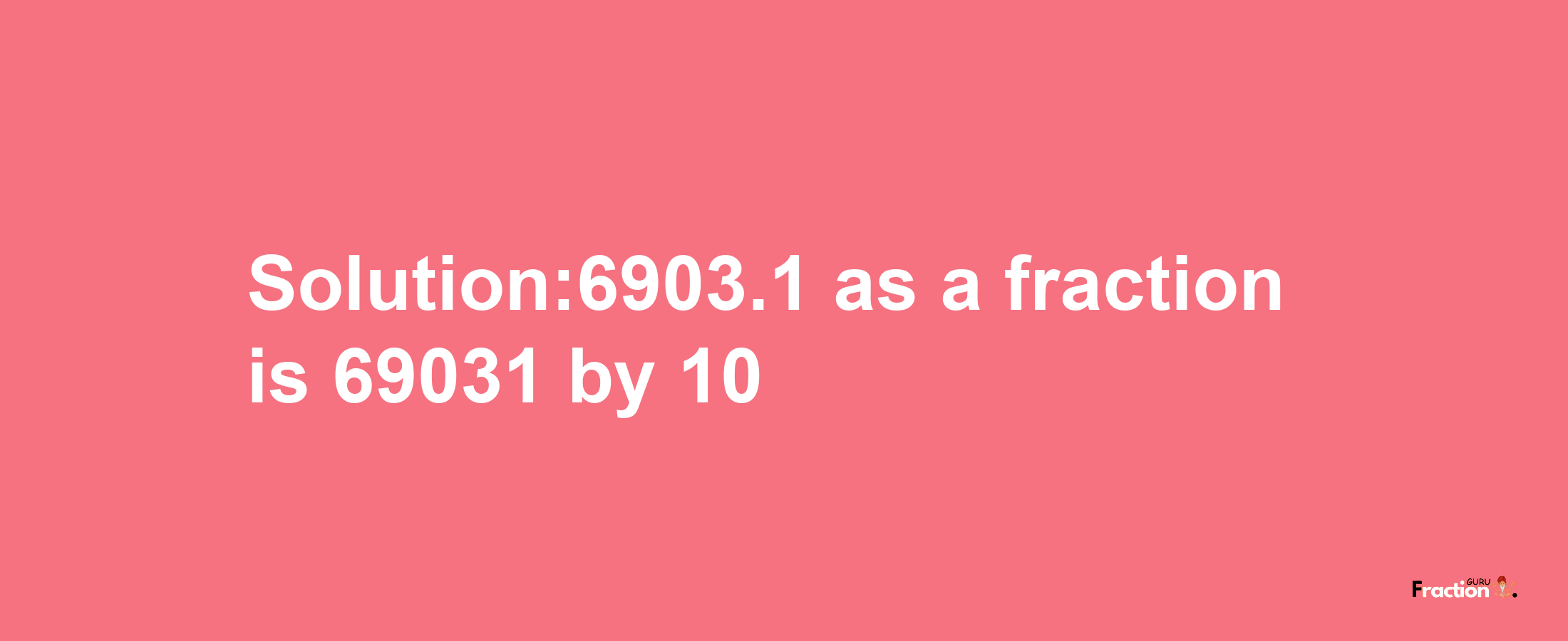 Solution:6903.1 as a fraction is 69031/10