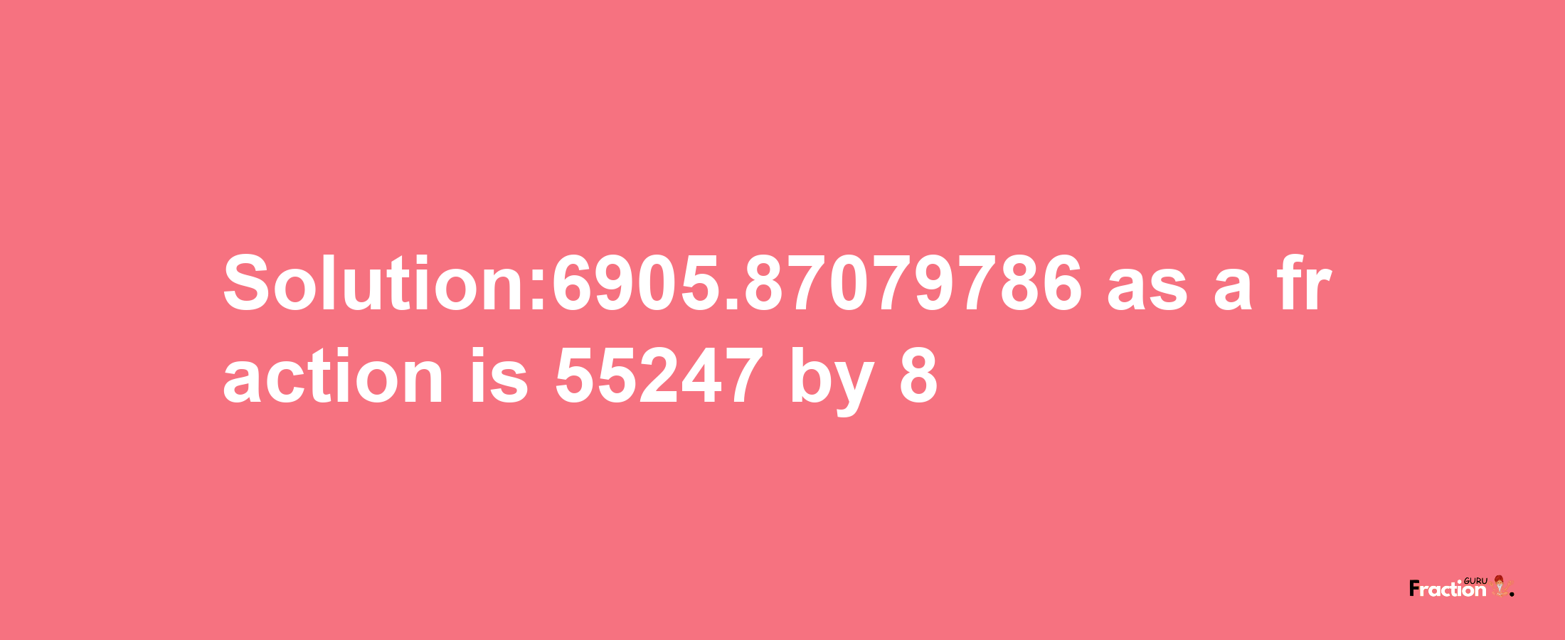 Solution:6905.87079786 as a fraction is 55247/8