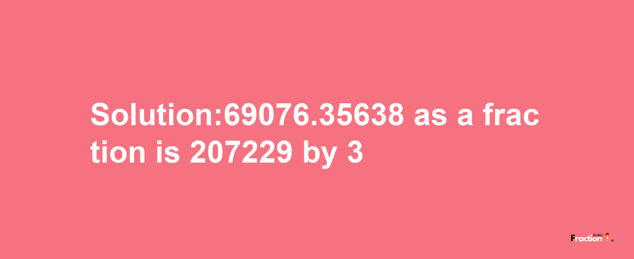 Solution:69076.35638 as a fraction is 207229/3