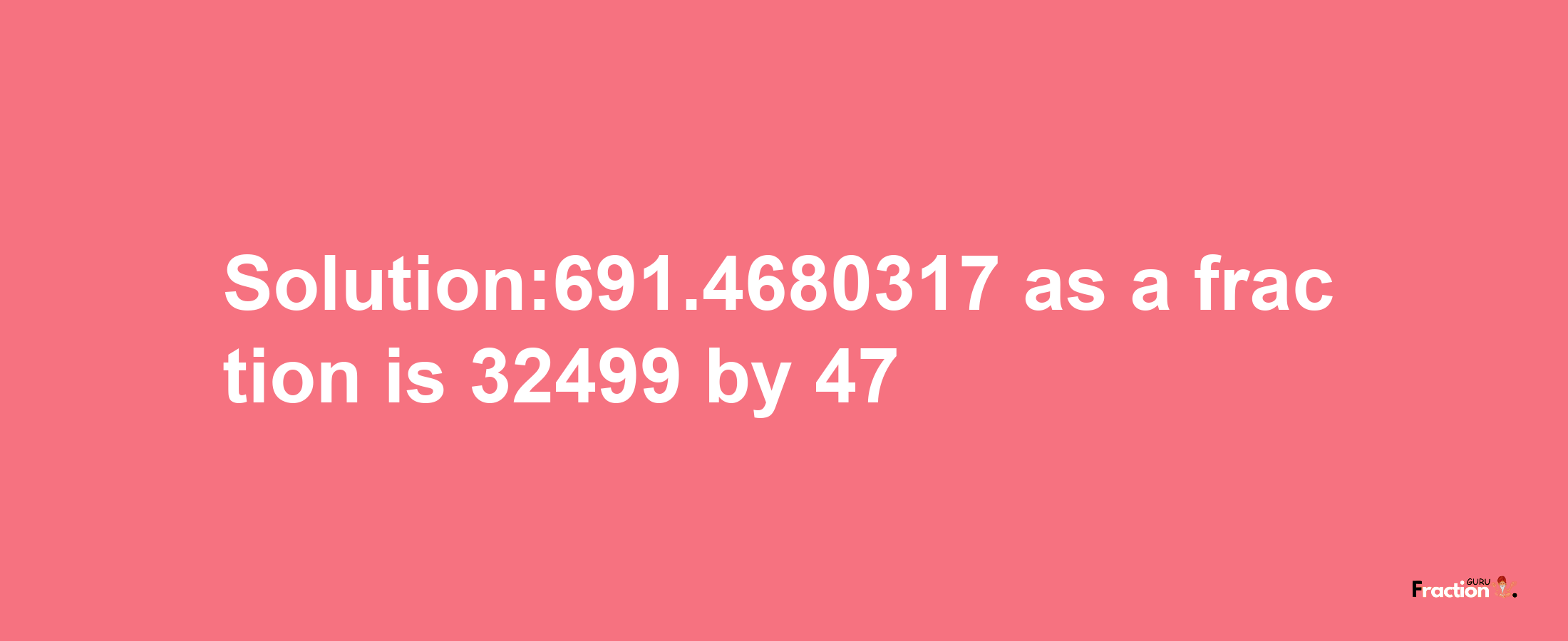 Solution:691.4680317 as a fraction is 32499/47