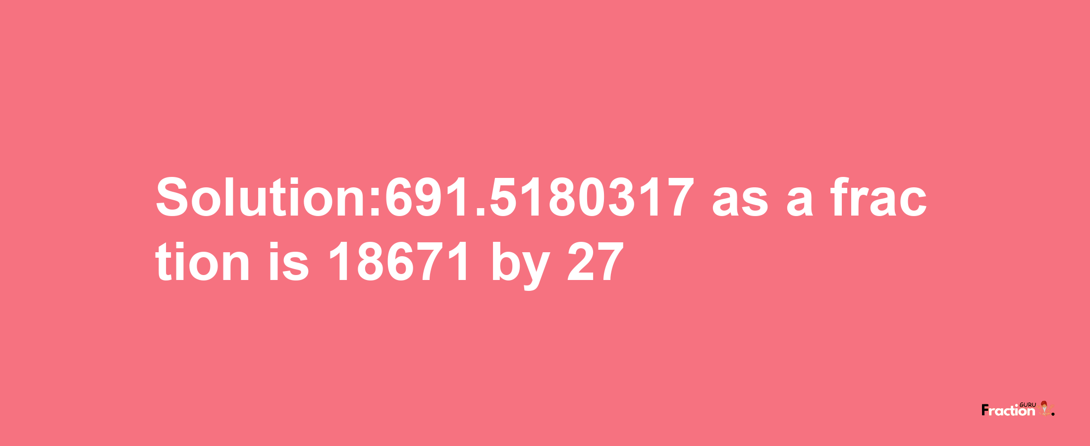 Solution:691.5180317 as a fraction is 18671/27