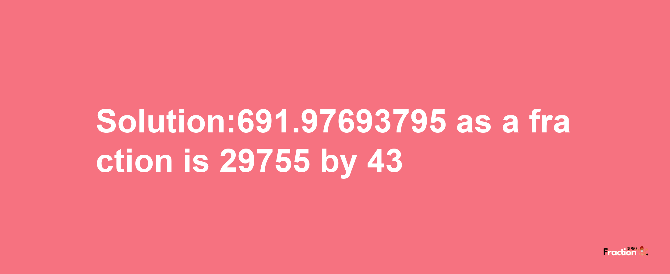 Solution:691.97693795 as a fraction is 29755/43