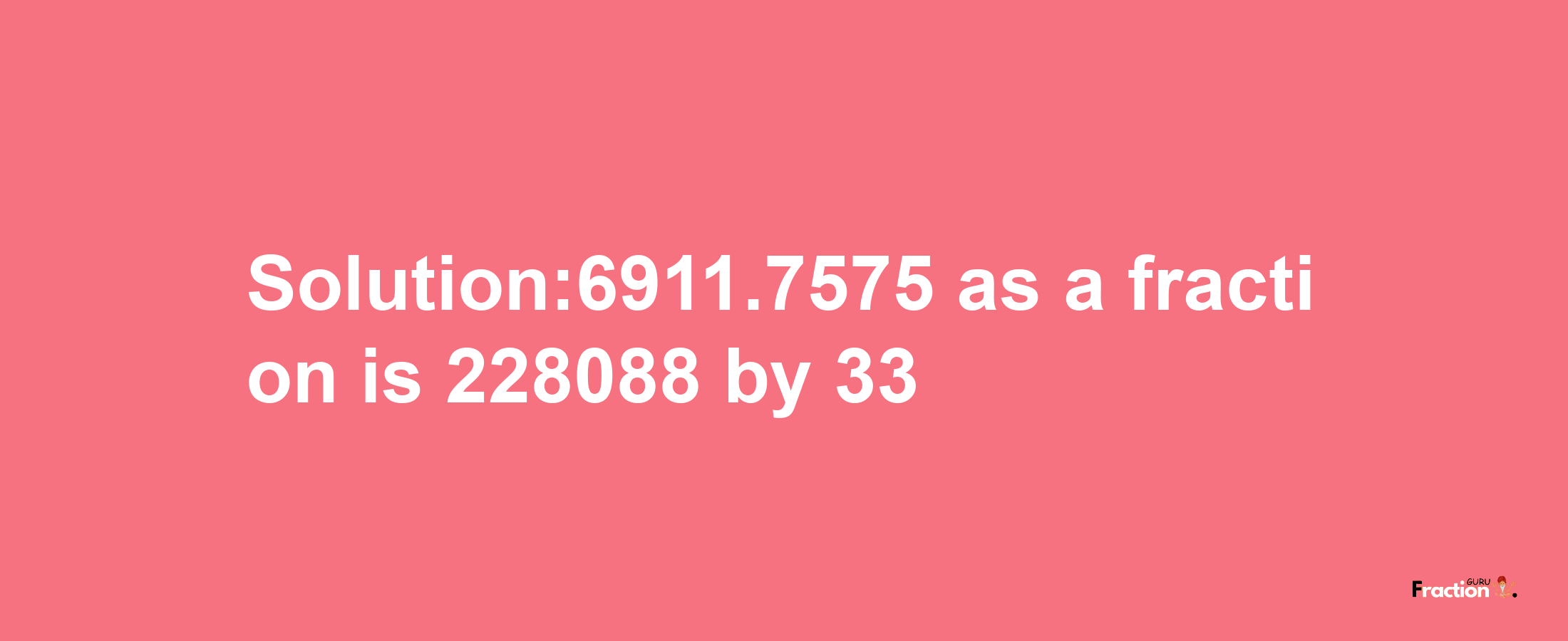 Solution:6911.7575 as a fraction is 228088/33