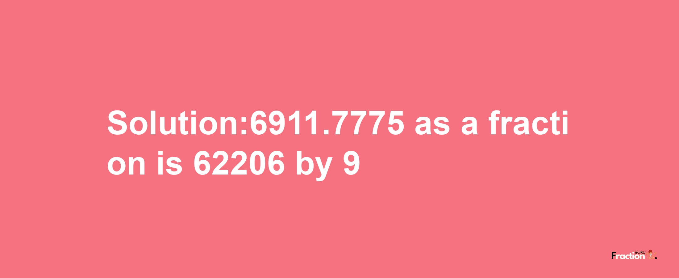 Solution:6911.7775 as a fraction is 62206/9