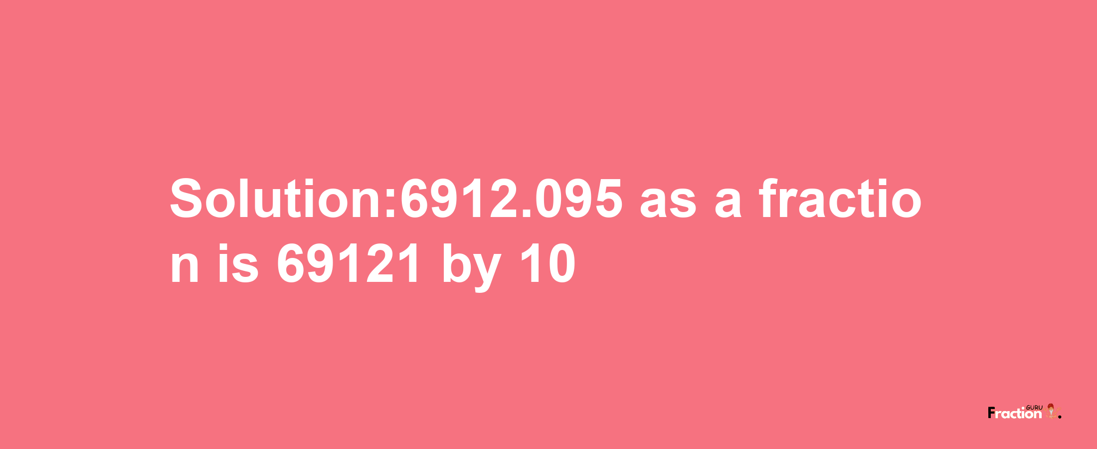 Solution:6912.095 as a fraction is 69121/10