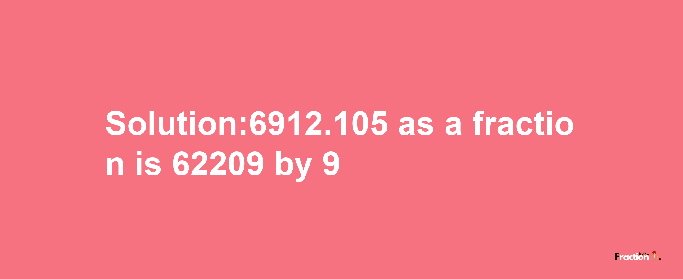 Solution:6912.105 as a fraction is 62209/9