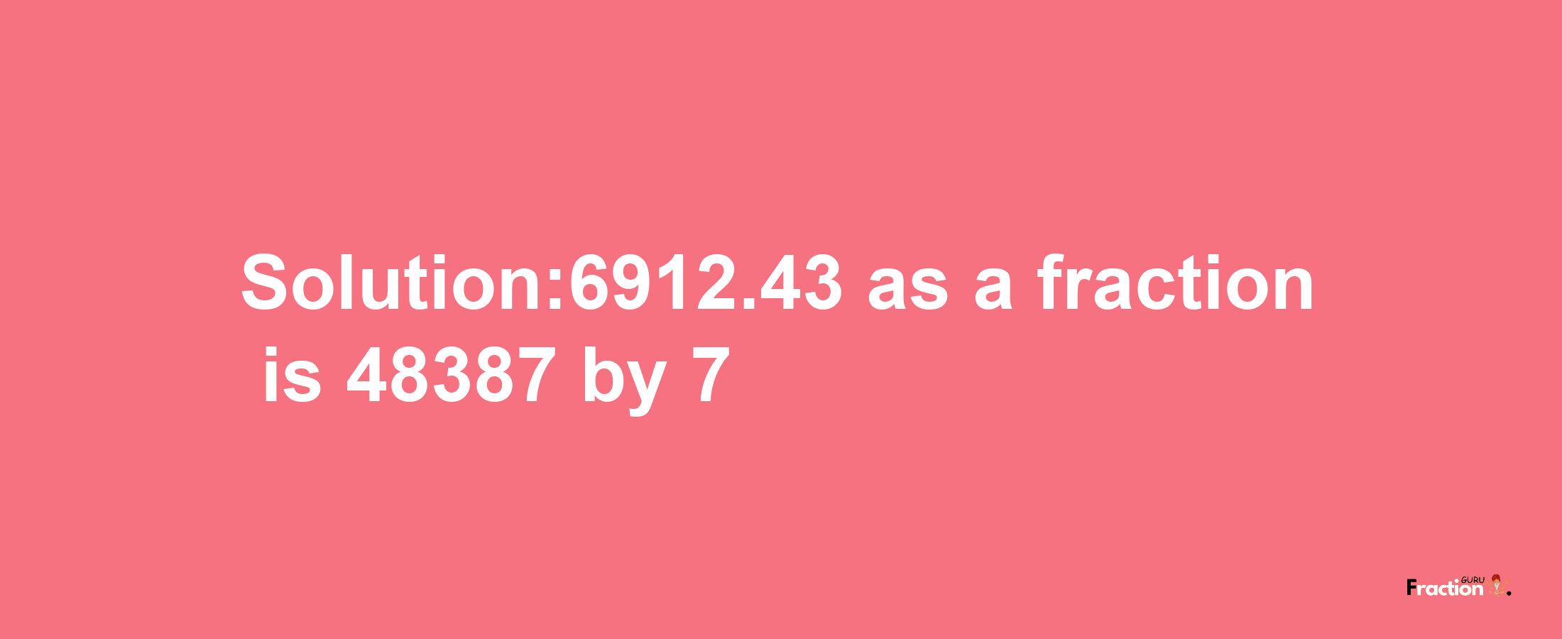 Solution:6912.43 as a fraction is 48387/7