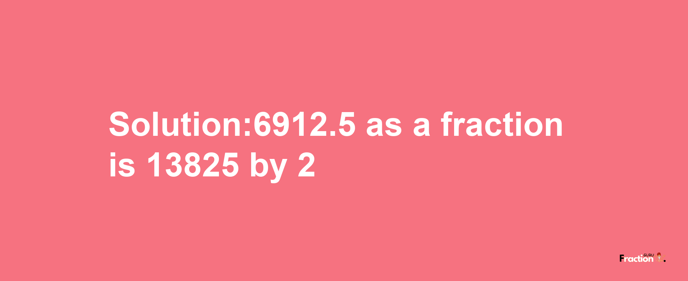 Solution:6912.5 as a fraction is 13825/2