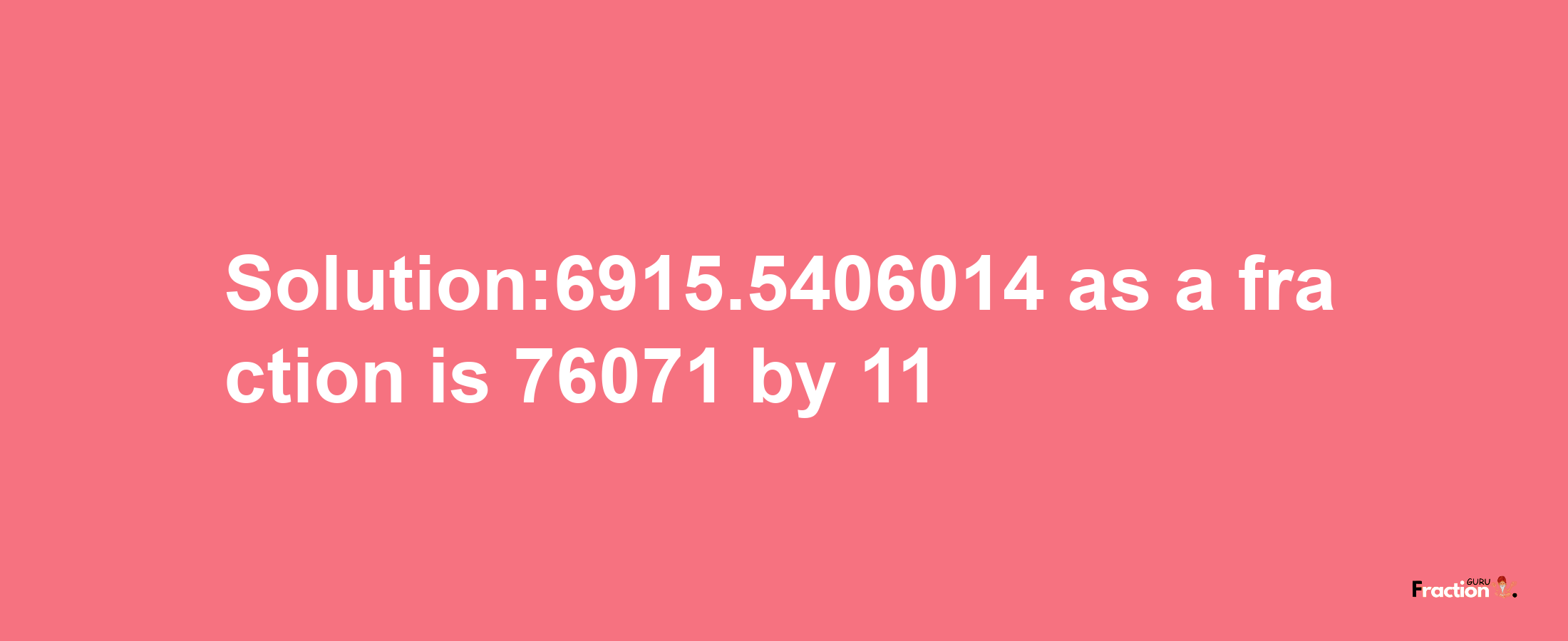 Solution:6915.5406014 as a fraction is 76071/11