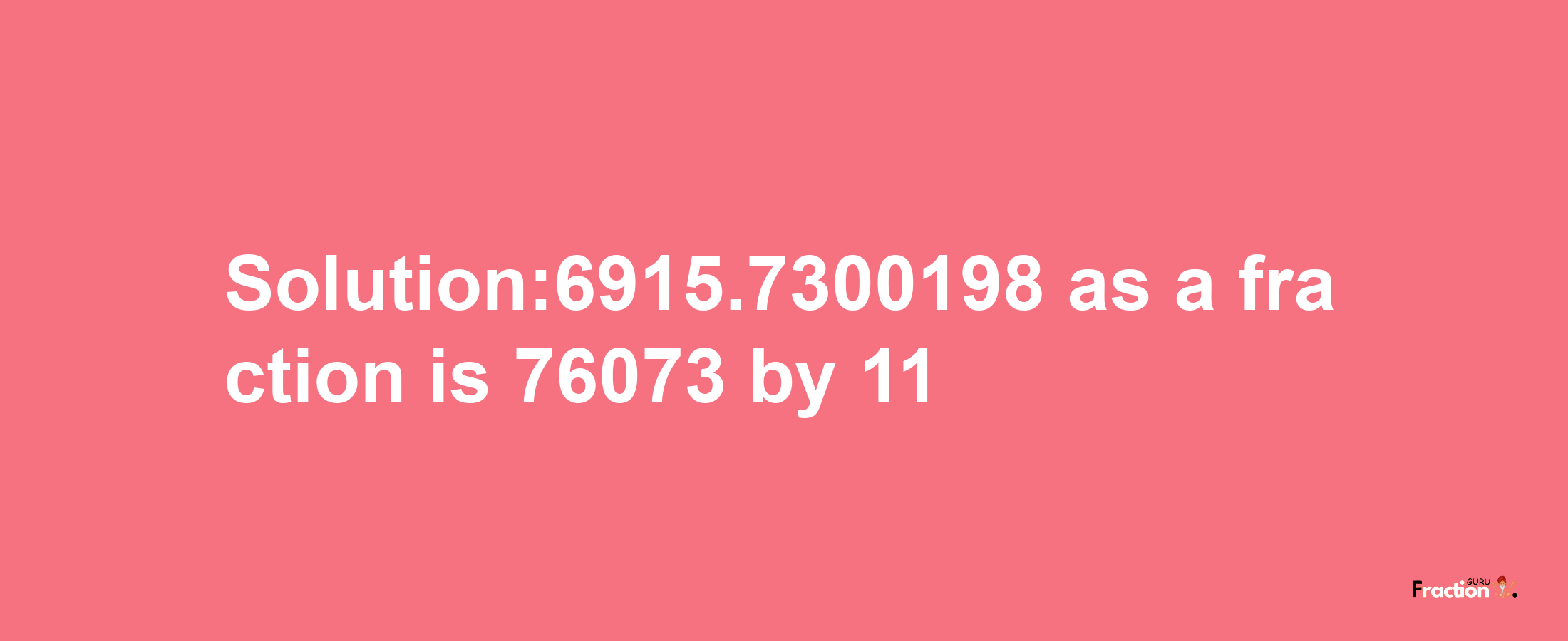 Solution:6915.7300198 as a fraction is 76073/11