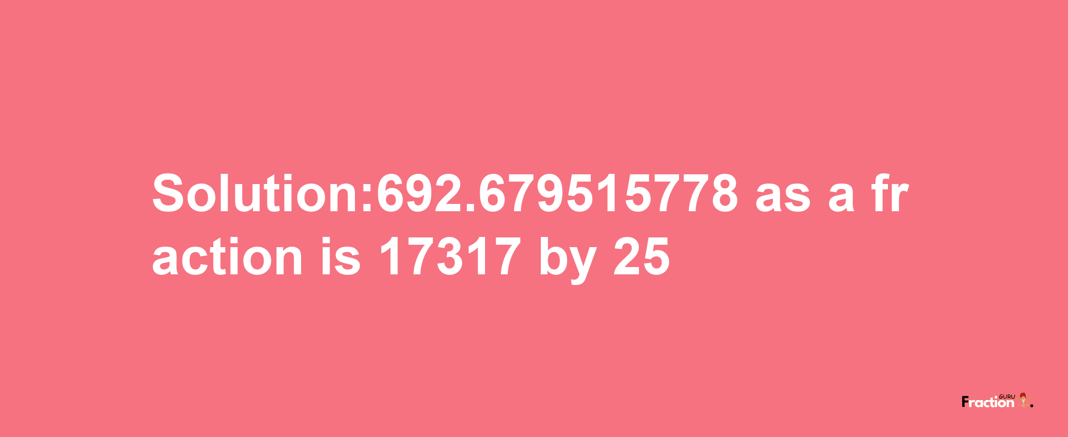 Solution:692.679515778 as a fraction is 17317/25