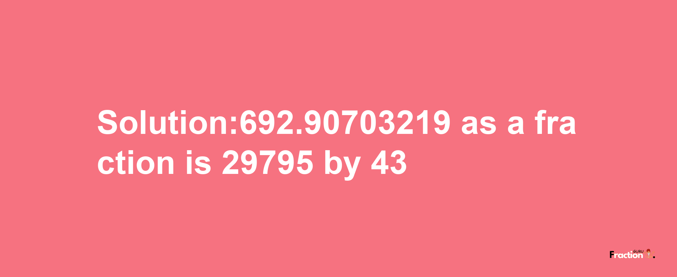 Solution:692.90703219 as a fraction is 29795/43