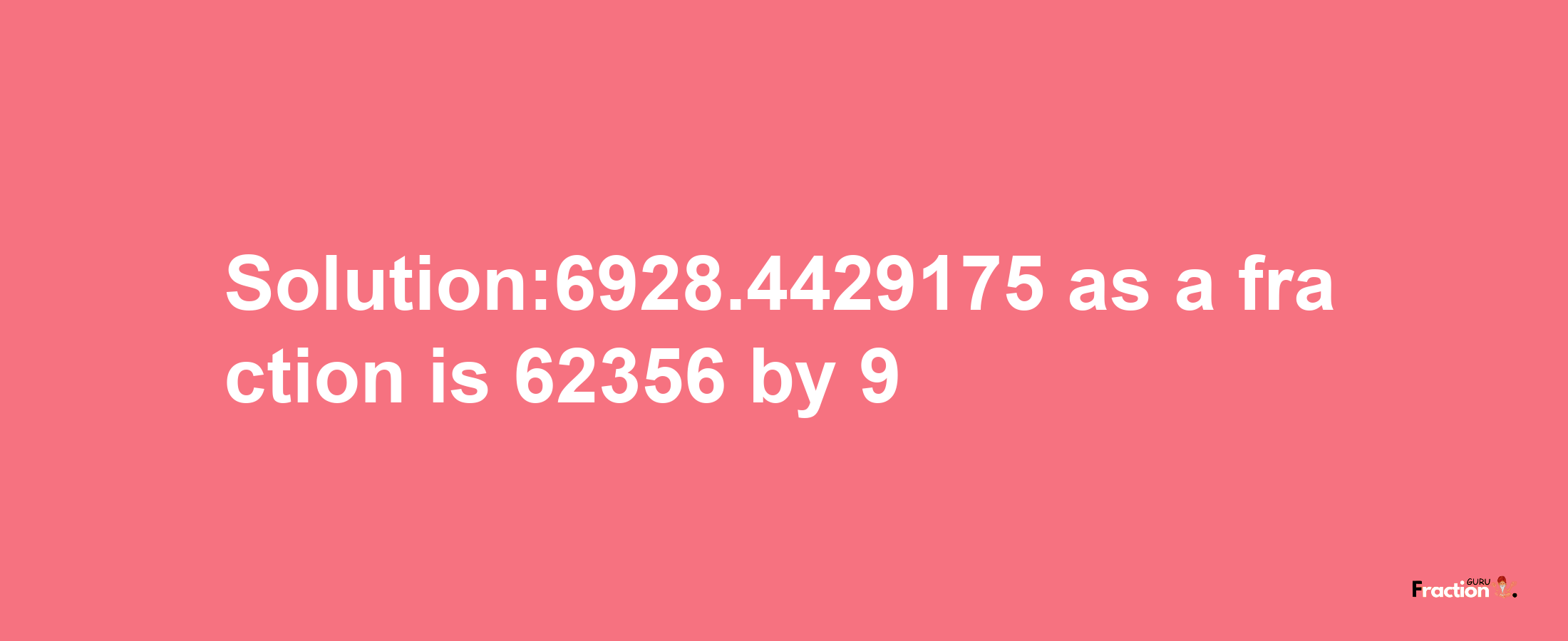 Solution:6928.4429175 as a fraction is 62356/9