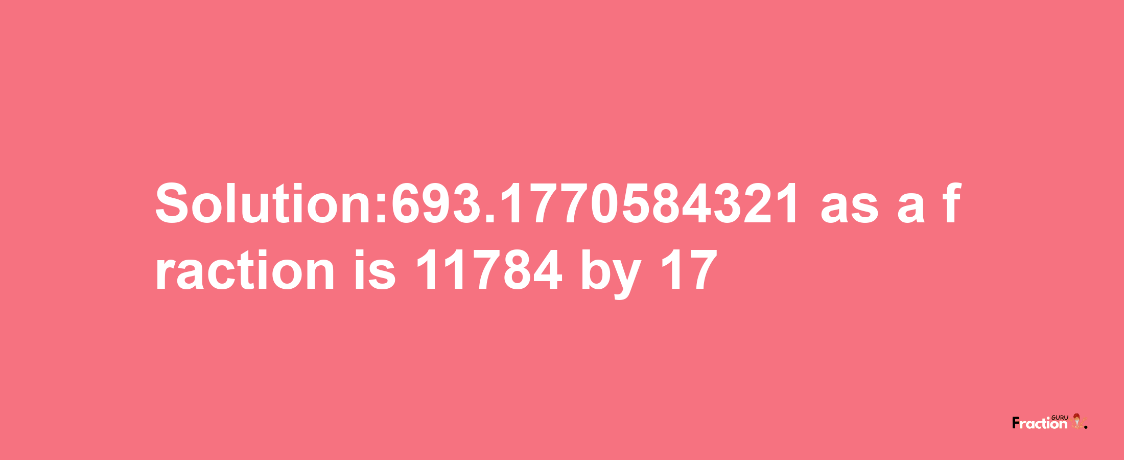 Solution:693.1770584321 as a fraction is 11784/17