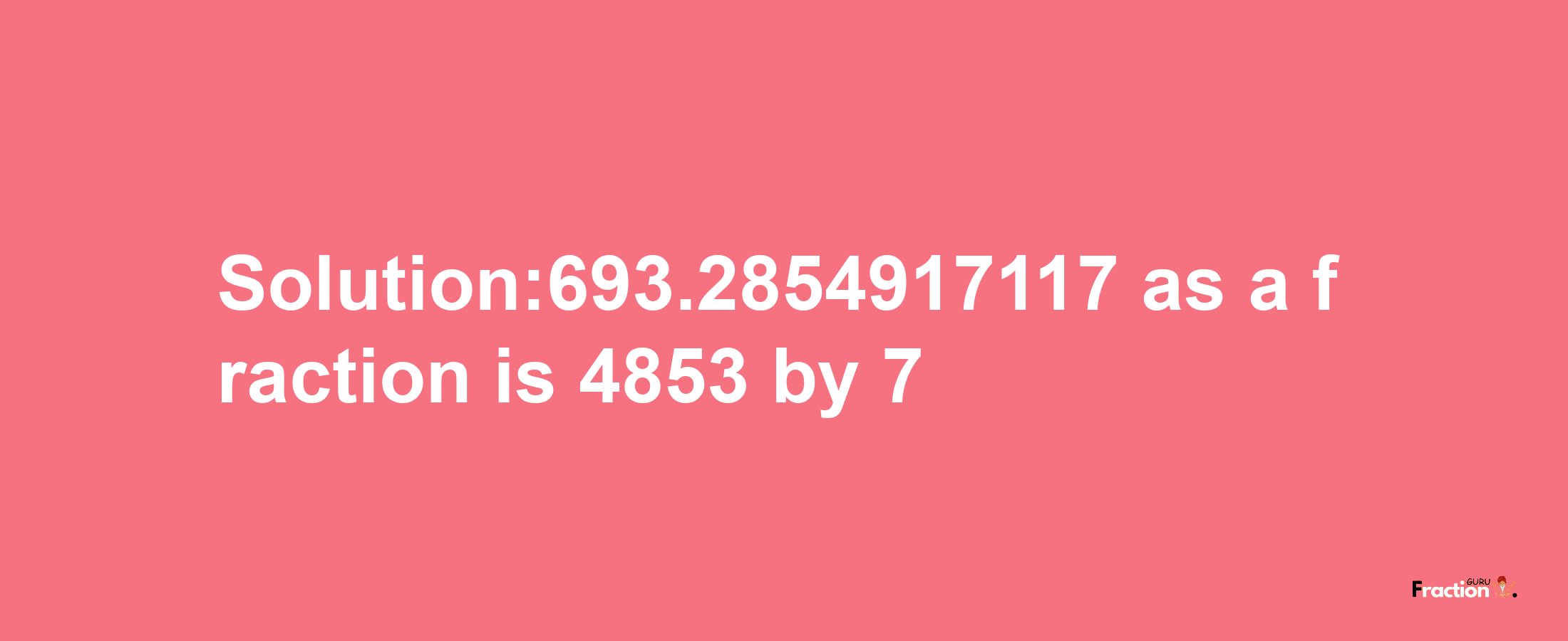 Solution:693.2854917117 as a fraction is 4853/7