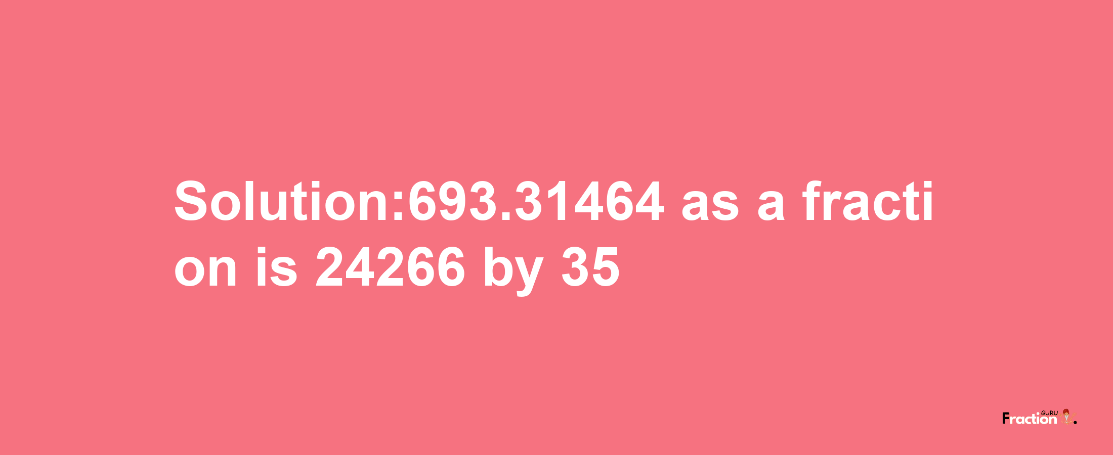 Solution:693.31464 as a fraction is 24266/35