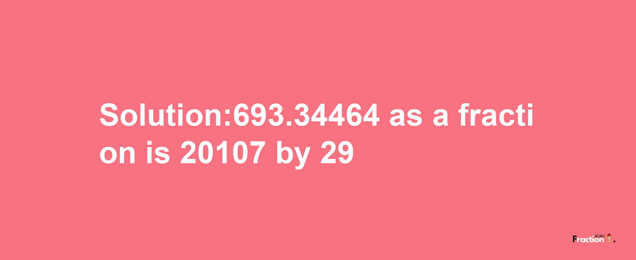 Solution:693.34464 as a fraction is 20107/29