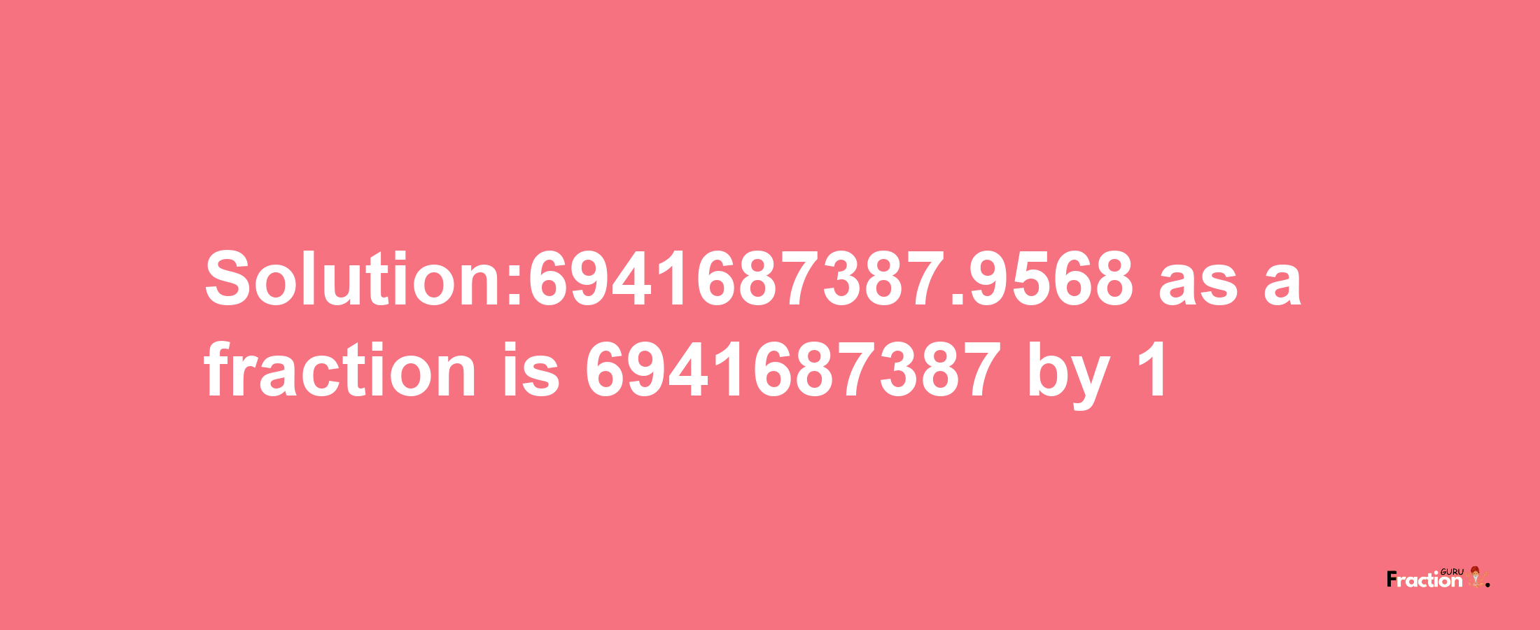 Solution:6941687387.9568 as a fraction is 6941687387/1