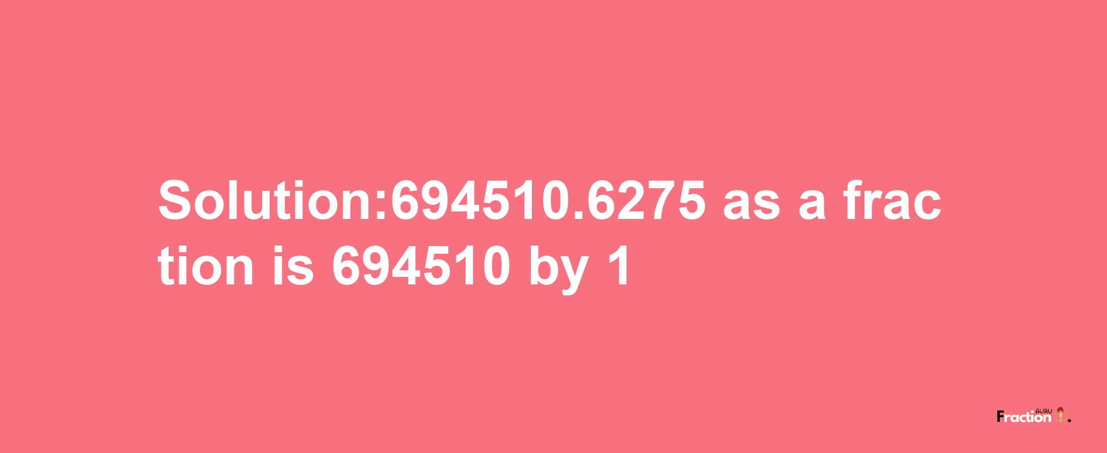 Solution:694510.6275 as a fraction is 694510/1