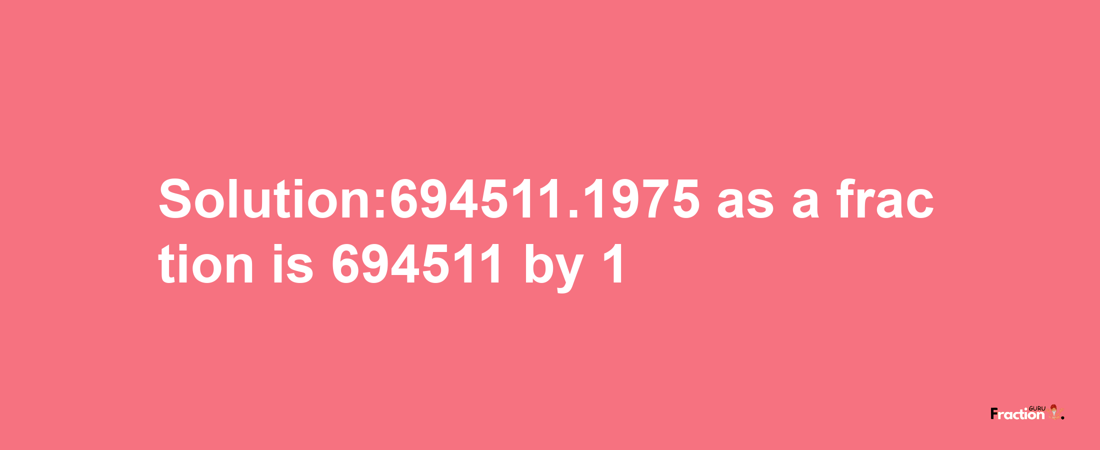 Solution:694511.1975 as a fraction is 694511/1