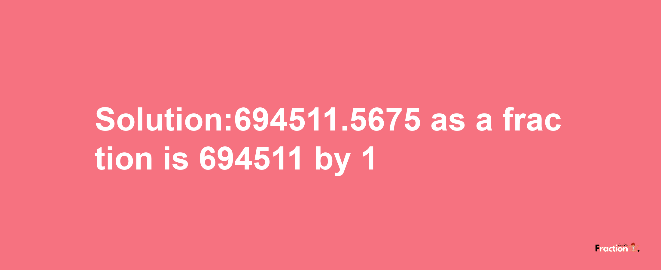 Solution:694511.5675 as a fraction is 694511/1