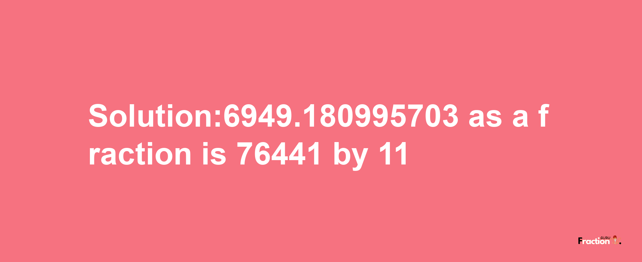 Solution:6949.180995703 as a fraction is 76441/11