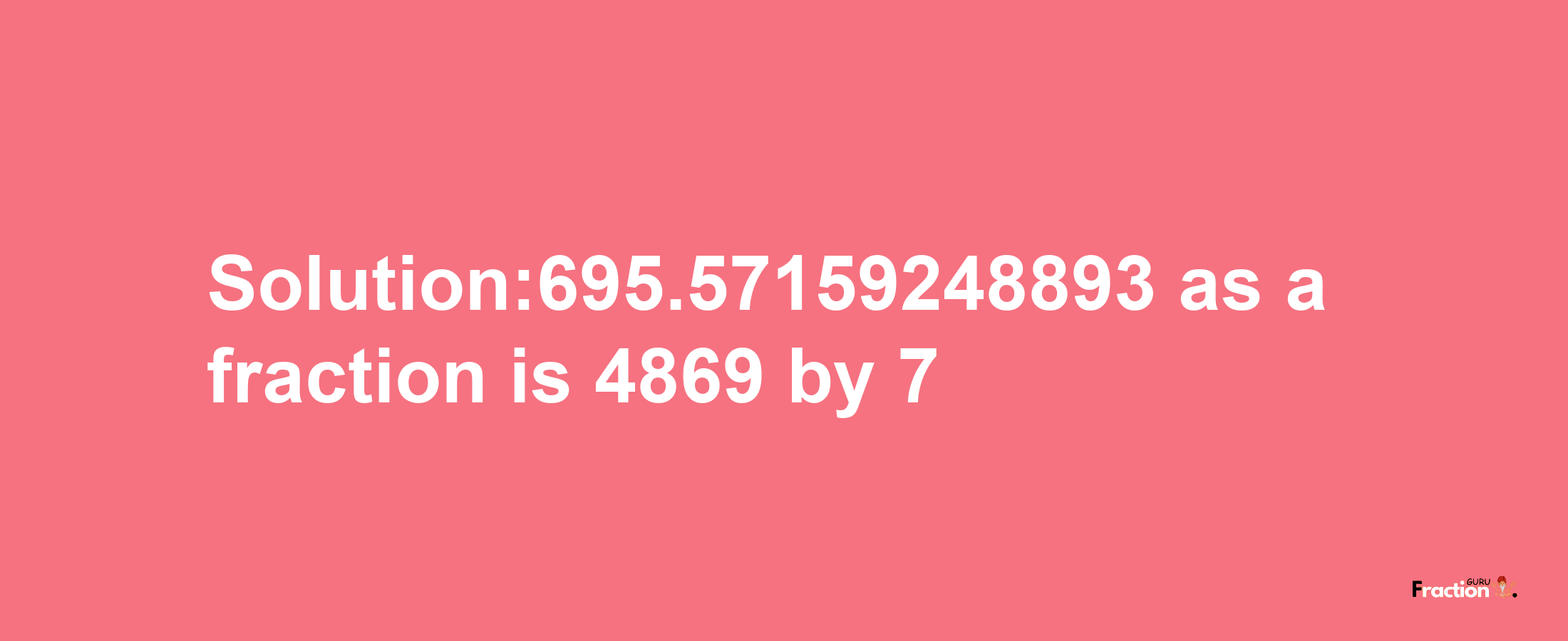 Solution:695.57159248893 as a fraction is 4869/7