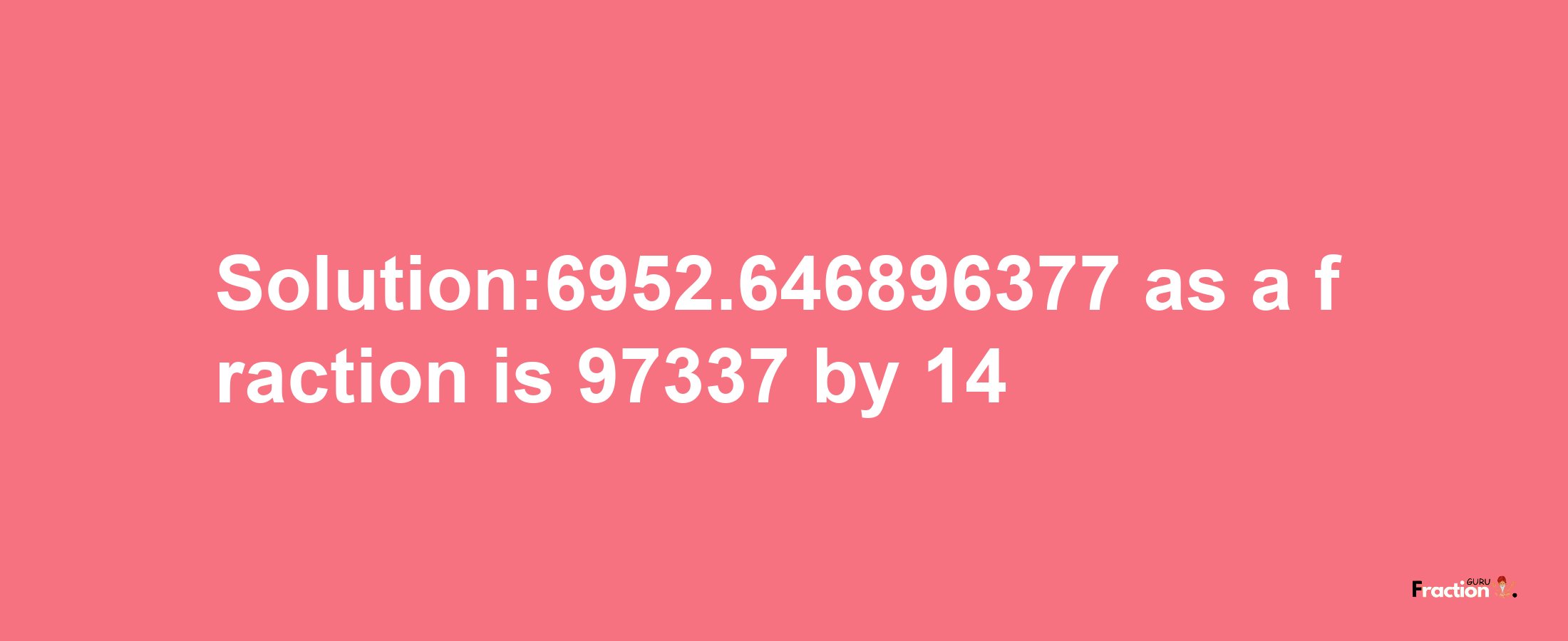 Solution:6952.646896377 as a fraction is 97337/14