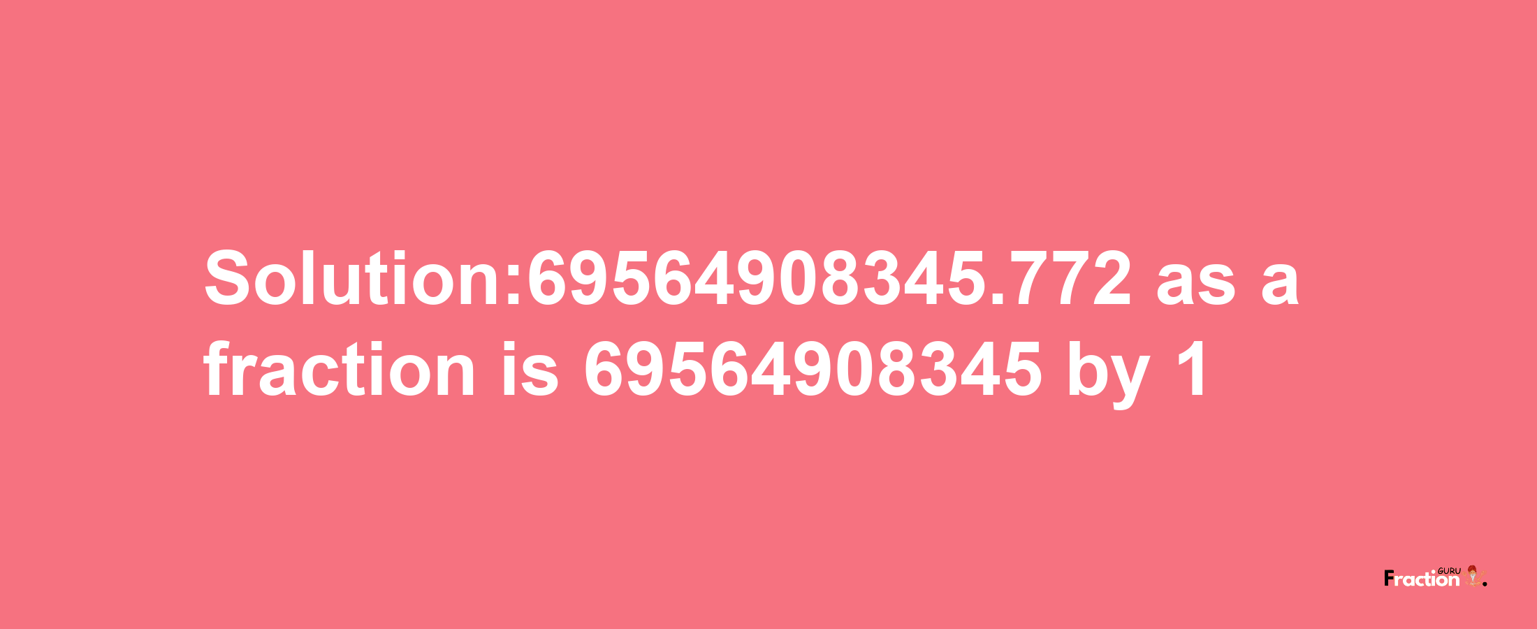 Solution:69564908345.772 as a fraction is 69564908345/1