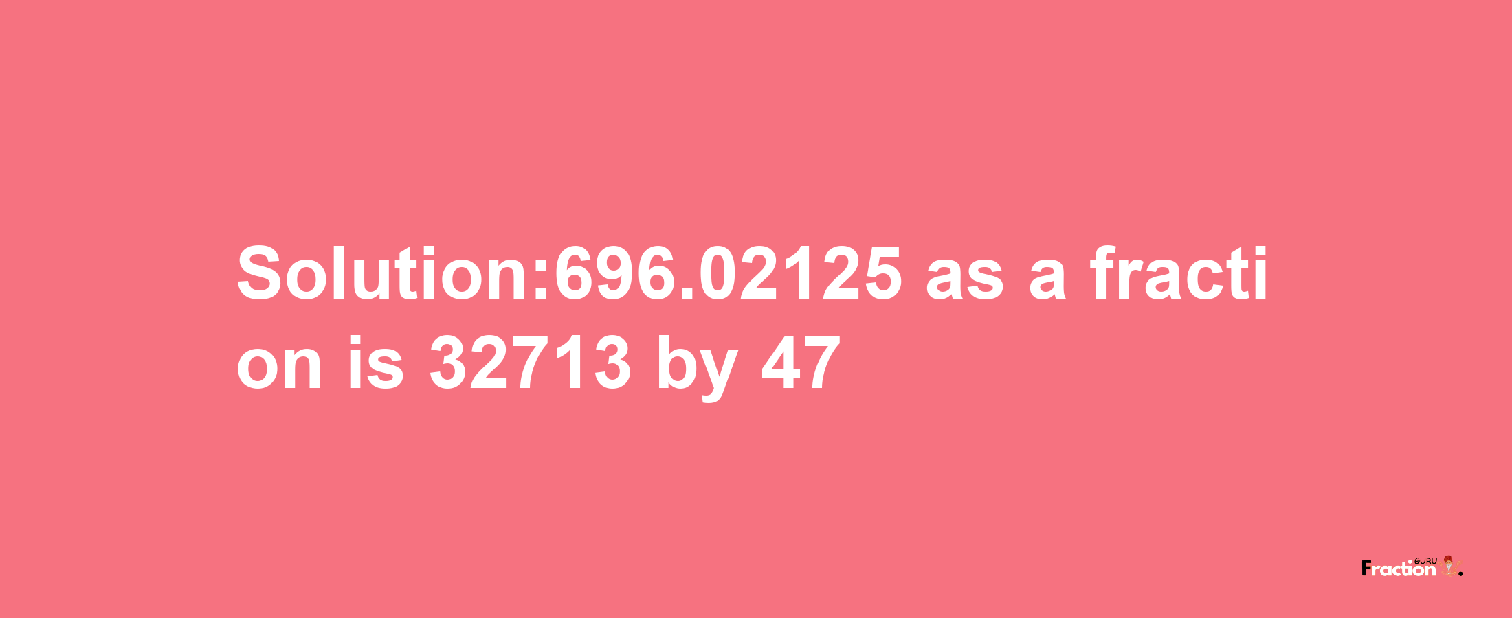 Solution:696.02125 as a fraction is 32713/47